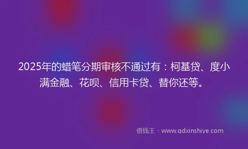 2025年的蜡笔分期审核不通过有：柯基贷、度小满金融、花呗、信用卡贷、替你还等。