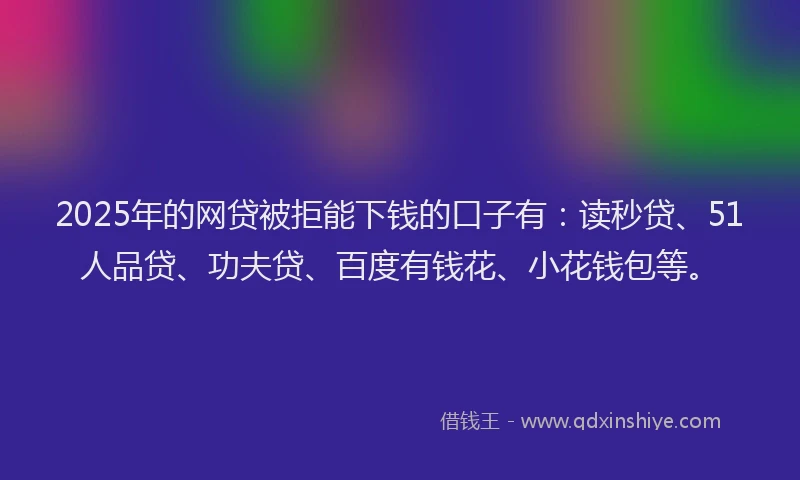 2025年的网贷被拒能下钱的口子有：读秒贷、51人品贷、功夫贷、百度有钱花、小花钱包等。