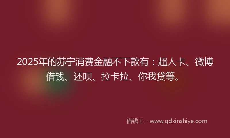 2025年的苏宁消费金融不下款有：超人卡、微博借钱、还呗、拉卡拉、你我贷等。