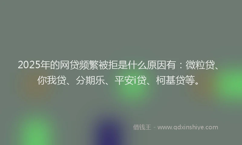 2025年的网贷频繁被拒是什么原因有：微粒贷、你我贷、分期乐、平安i贷、柯基贷等。