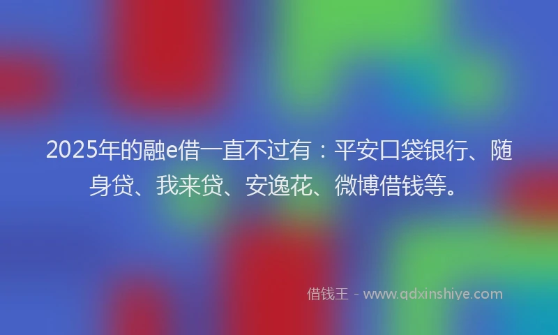 2025年的融e借一直不过有：平安口袋银行、随身贷、我来贷、安逸花、微博借钱等。