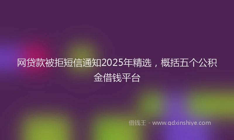 网贷款被拒短信通知2025年精选，概括五个公积金借钱平台