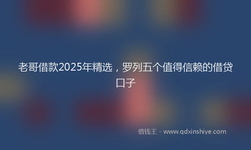 老哥借款2025年精选，罗列五个值得信赖的借贷口子