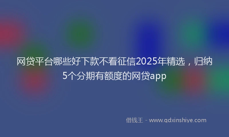 网贷平台哪些好下款不看征信2025年精选，归纳5个分期有额度的网贷app