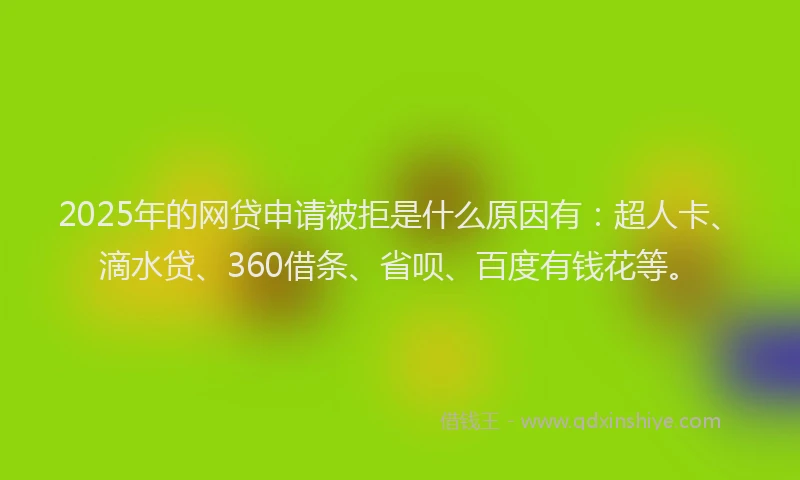 2025年的网贷申请被拒是什么原因有：超人卡、滴水贷、360借条、省呗、百度有钱花等。