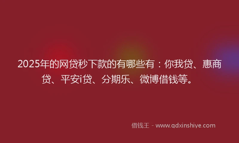 2025年的网贷秒下款的有哪些有：你我贷、惠商贷、平安i贷、分期乐、微博借钱等。