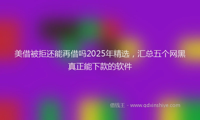 美借被拒还能再借吗2025年精选，汇总五个网黑真正能下款的软件