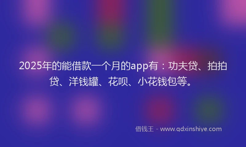 2025年的能借款一个月的app有：功夫贷、拍拍贷、洋钱罐、花呗、小花钱包等。