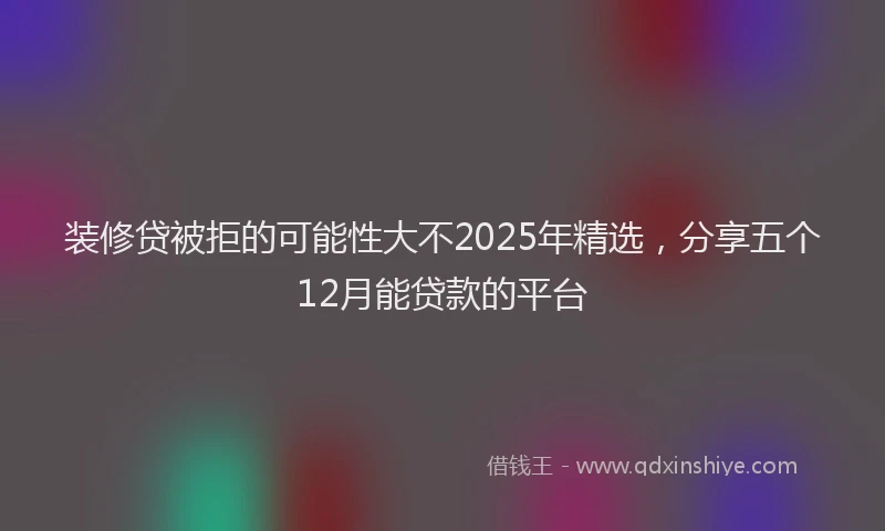 装修贷被拒的可能性大不2025年精选，分享五个12月能贷款的平台