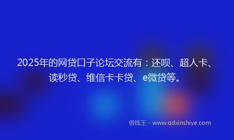 2025年的网贷口子论坛交流有：还呗、超人卡、读秒贷、维信卡卡贷、e微贷等。