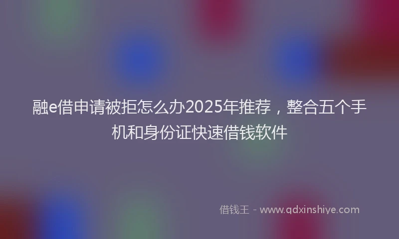 融e借申请被拒怎么办2025年推荐，整合五个手机和身份证快速借钱软件