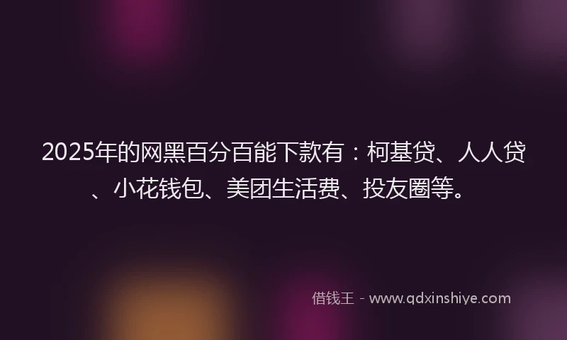 2025年的网黑百分百能下款有：柯基贷、人人贷、小花钱包、美团生活费、投友圈等。