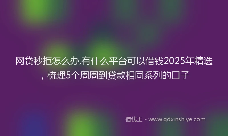 网贷秒拒怎么办,有什么平台可以借钱2025年精选，梳理5个周周到贷款相同系列的口子
