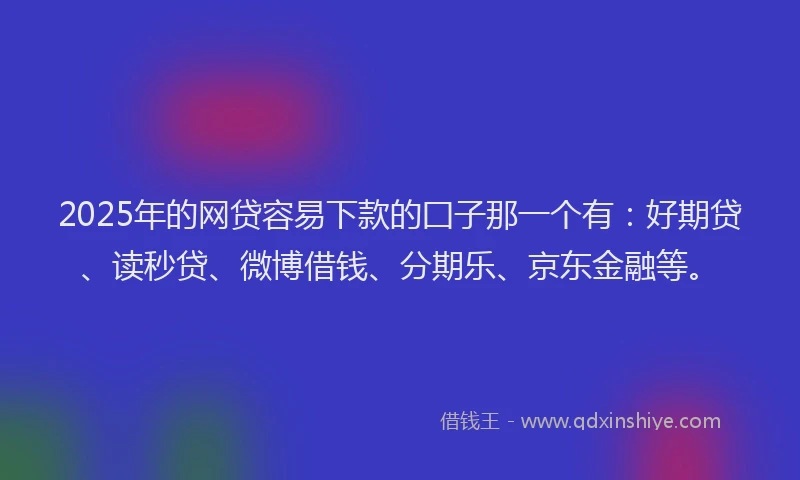 2025年的网贷容易下款的囗子那一个有：好期贷、读秒贷、微博借钱、分期乐、京东金融等。