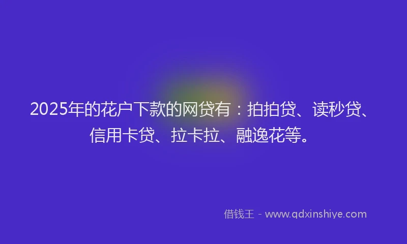 2025年的花户下款的网贷有：拍拍贷、读秒贷、信用卡贷、拉卡拉、融逸花等。