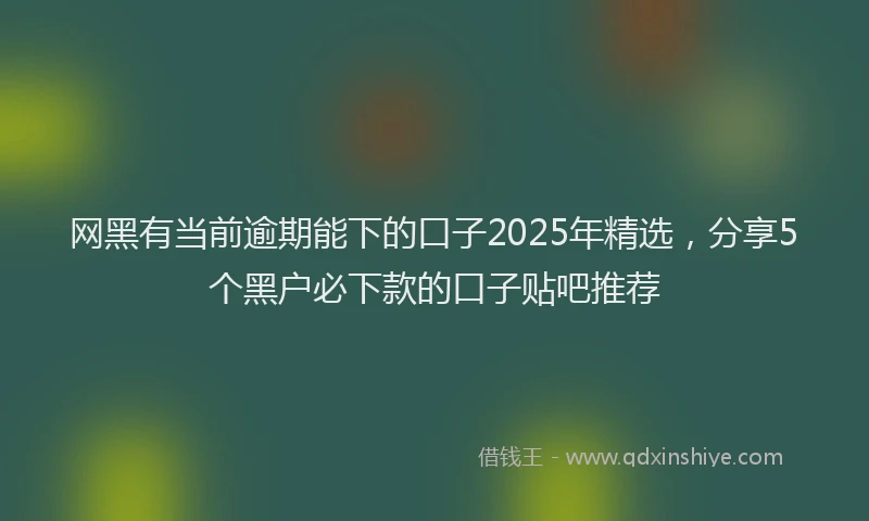 网黑有当前逾期能下的口子2025年精选，分享5个黑户必下款的口子贴吧推荐
