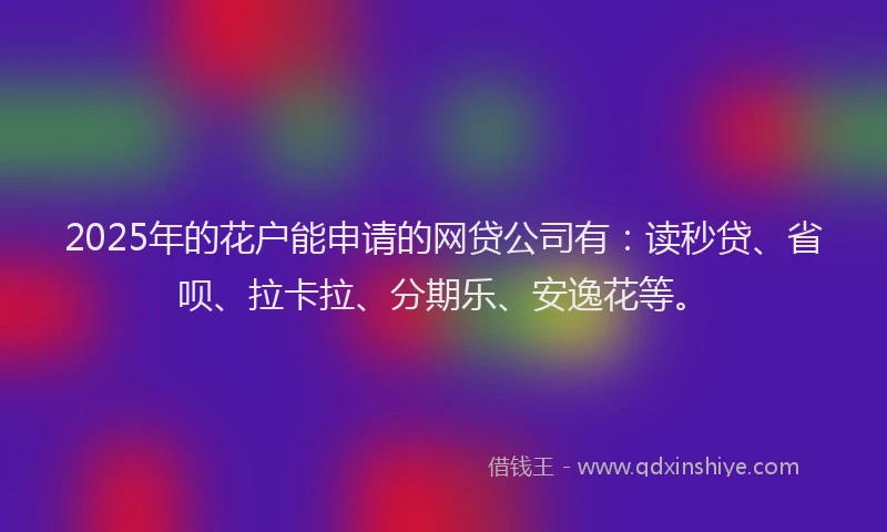 2025年的花户能申请的网贷公司有：读秒贷、省呗、拉卡拉、分期乐、安逸花等。