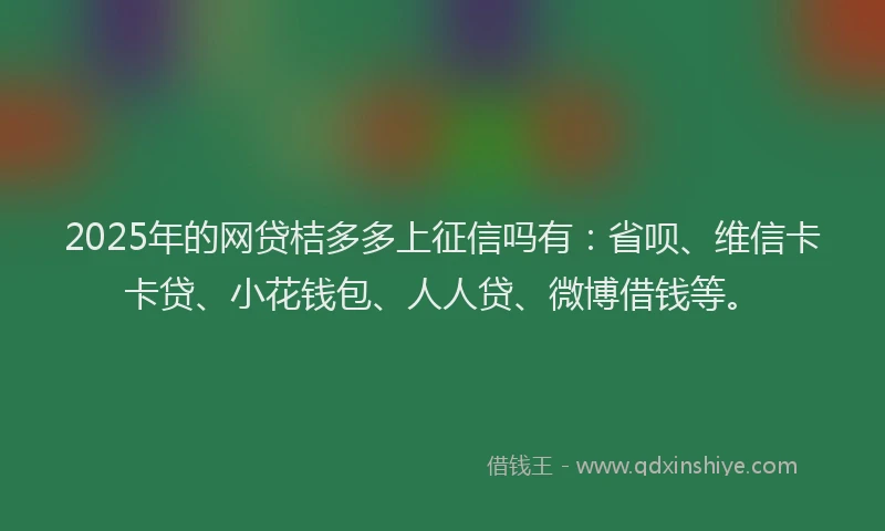 2025年的网贷桔多多上征信吗有：省呗、维信卡卡贷、小花钱包、人人贷、微博借钱等。