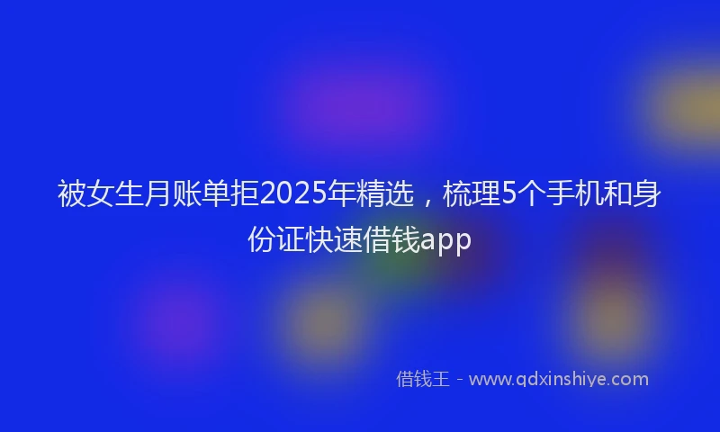被女生月账单拒2025年精选，梳理5个手机和身份证快速借钱app