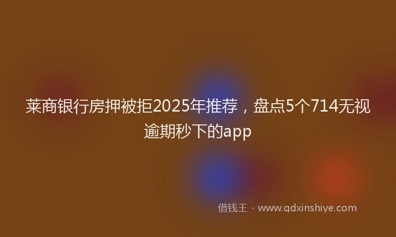 莱商银行房押被拒2025年推荐，盘点5个714无视逾期秒下的app