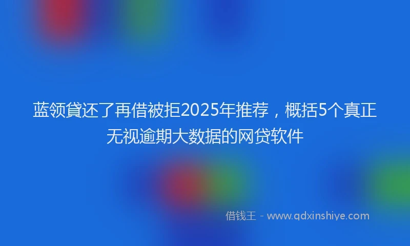 蓝领貸还了再借被拒2025年推荐，概括5个真正无视逾期大数据的网贷软件