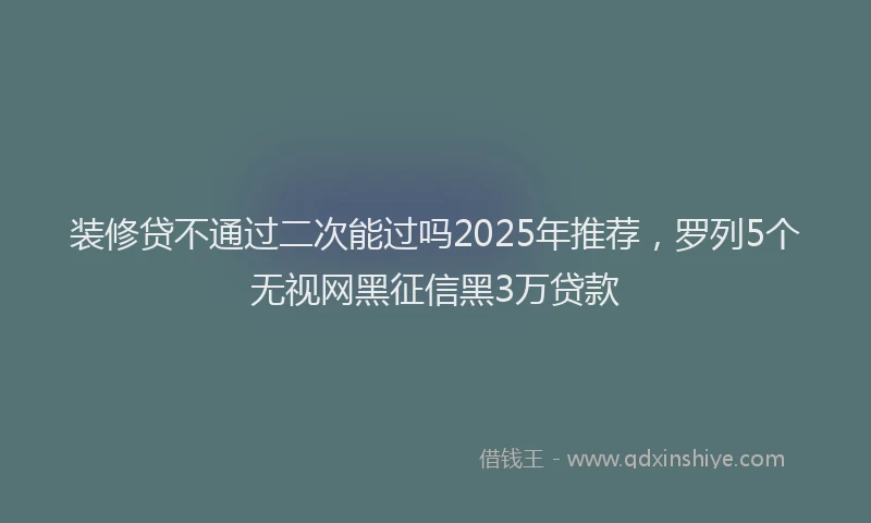 装修贷不通过二次能过吗2025年推荐，罗列5个无视网黑征信黑3万贷款