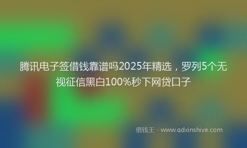 腾讯电子签借钱靠谱吗2025年精选，罗列5个无视征信黑白100%秒下网贷口子