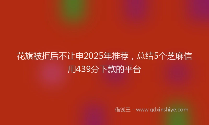 花旗被拒后不让申2025年推荐，总结5个芝麻信用439分下款的平台