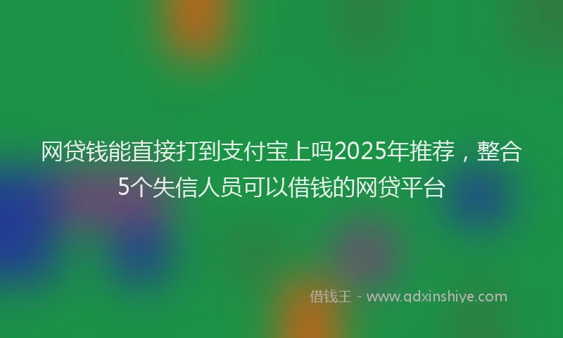网贷钱能直接打到支付宝上吗2025年推荐，整合5个失信人员可以借钱的网贷平台