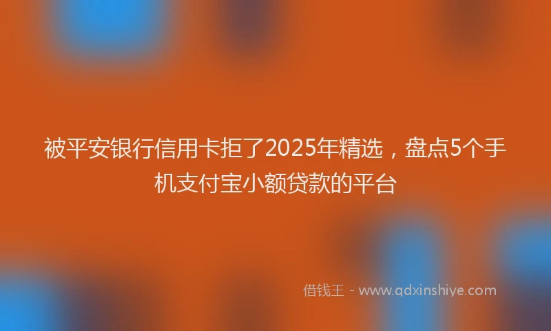 被平安银行信用卡拒了2025年精选，盘点5个手机支付宝小额贷款的平台