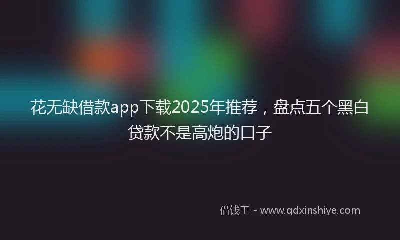 花无缺借款app下载2025年推荐，盘点五个黑白贷款不是高炮的口子