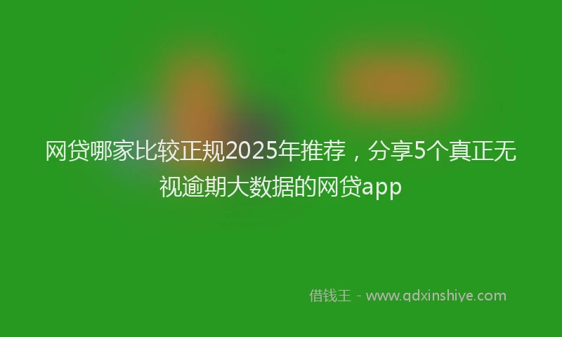 网贷哪家比较正规2025年推荐，分享5个真正无视逾期大数据的网贷app