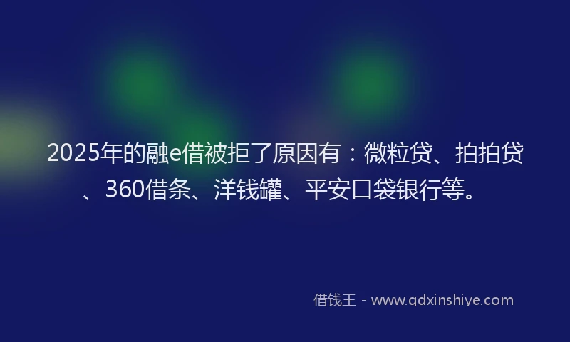 2025年的融e借被拒了原因有：微粒贷、拍拍贷、360借条、洋钱罐、平安口袋银行等。