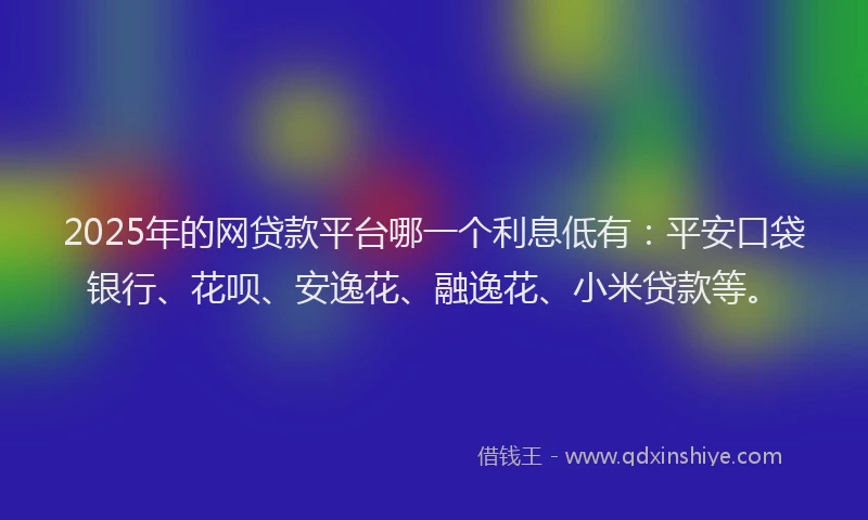 2025年的网贷款平台哪一个利息低有：平安口袋银行、花呗、安逸花、融逸花、小米贷款等。