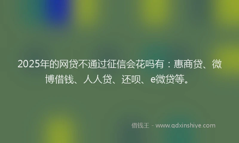 2025年的网贷不通过征信会花吗有:惠商贷、微博借钱、人人贷、还呗、e微贷等。