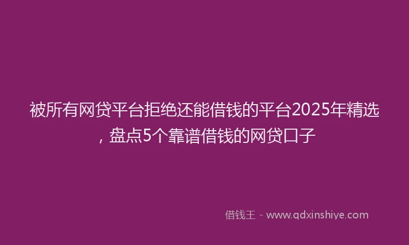 被所有网贷平台拒绝还能借钱的平台2025年精选，盘点5个靠谱借钱的网贷口子