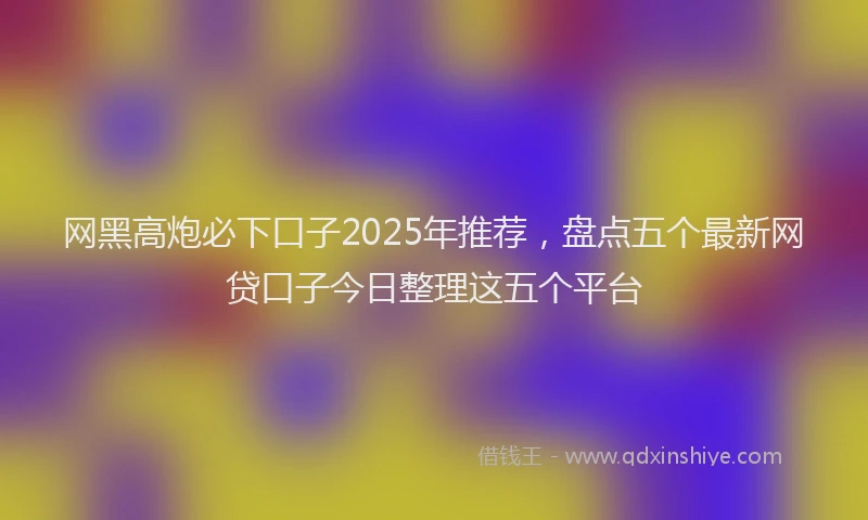 网黑高炮必下口子2025年推荐，盘点五个最新网贷口子今日整理这五个平台