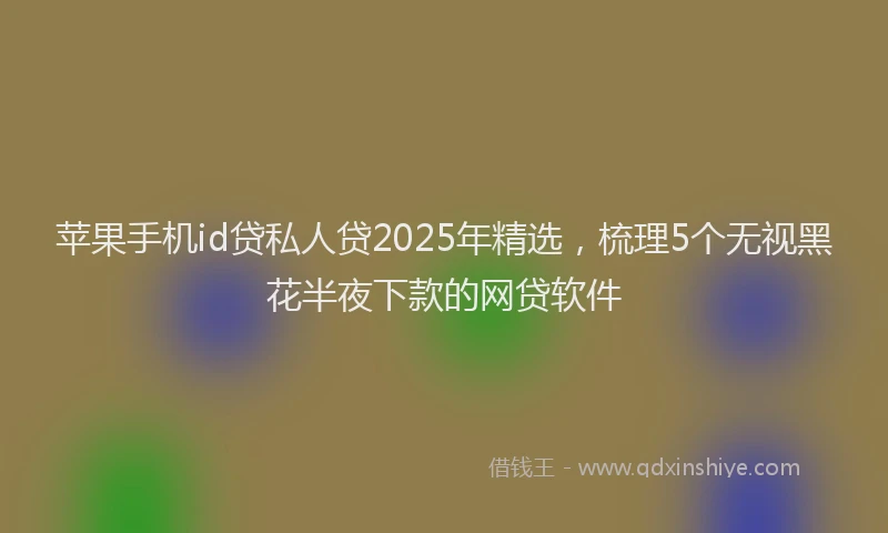 苹果手机id贷私人贷2025年精选，梳理5个无视黑花半夜下款的网贷软件