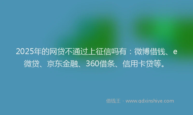 2025年的网贷不通过上征信吗有：微博借钱、e微贷、京东金融、360借条、信用卡贷等。