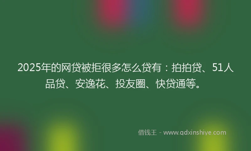 2025年的网贷被拒很多怎么贷有：拍拍贷、51人品贷、安逸花、投友圈、快贷通等。