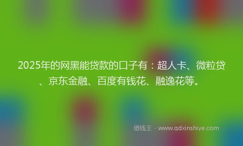 2025年的网黑能贷款的口子有：超人卡、微粒贷、京东金融、百度有钱花、融逸花等。
