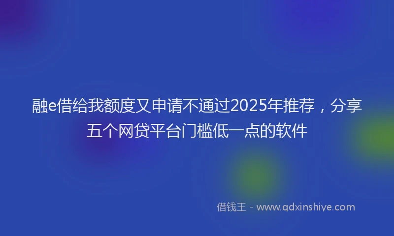 融e借给我额度又申请不通过2025年推荐，分享五个网贷平台门槛低一点的软件