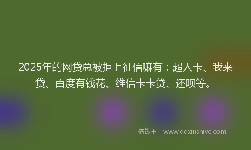 2025年的网贷总被拒上征信嘛有：超人卡、我来贷、百度有钱花、维信卡卡贷、还呗等。