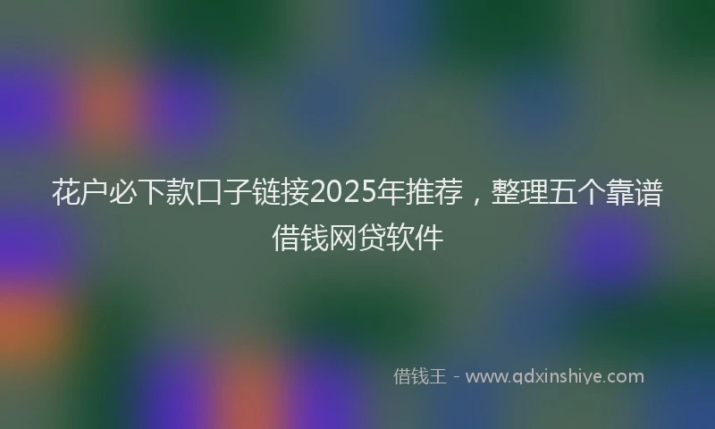 花户必下款口子链接2025年推荐，整理五个靠谱借钱网贷软件