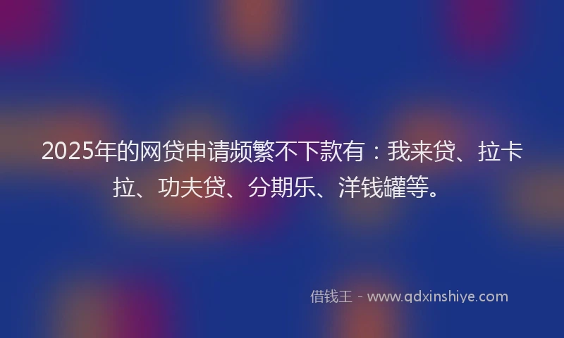 2025年的网贷申请频繁不下款有：我来贷、拉卡拉、功夫贷、分期乐、洋钱罐等。