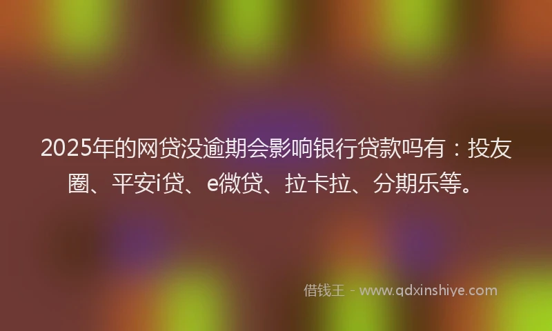 2025年的网贷没逾期会影响银行贷款吗有：投友圈、平安i贷、e微贷、拉卡拉、分期乐等。