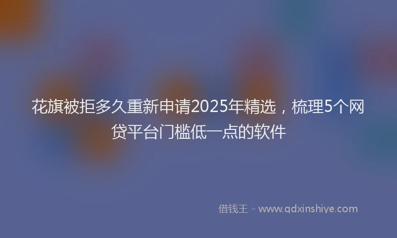 花旗被拒多久重新申请2025年精选，梳理5个网贷平台门槛低一点的软件