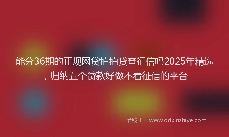 能分36期的正规网贷拍拍贷查征信吗2025年精选，归纳五个贷款好做不看征信的平台