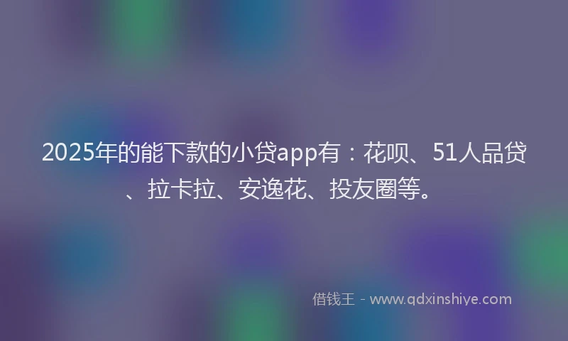 2025年的能下款的小贷app有：花呗、51人品贷、拉卡拉、安逸花、投友圈等。