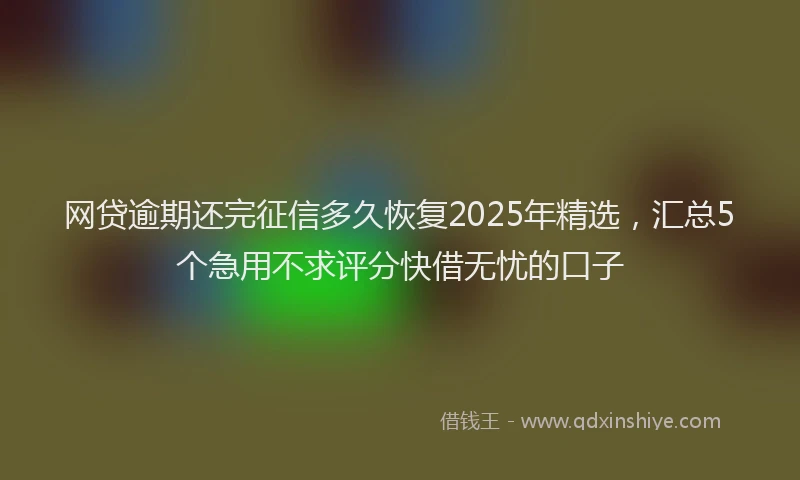 网贷逾期还完征信多久恢复2025年精选，汇总5个急用不求评分快借无忧的口子
